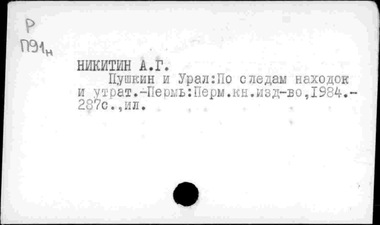 ﻿р
НИКИТИН А.Г.
Пушкин и Урал:По следам находок и утрат.-Пе рмь:Перм.к н.и з д-в о, 1984. -287с.,ил.